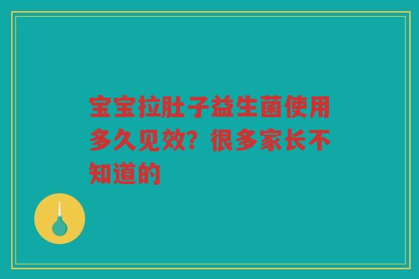 宝宝拉肚子益生菌使用多久见效?很多家长不知道的