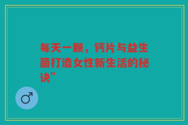 每天一颗,钙片与益生菌打造女性新生活的秘诀” 每天一颗,钙片与益生菌打造女性新生活的秘诀”