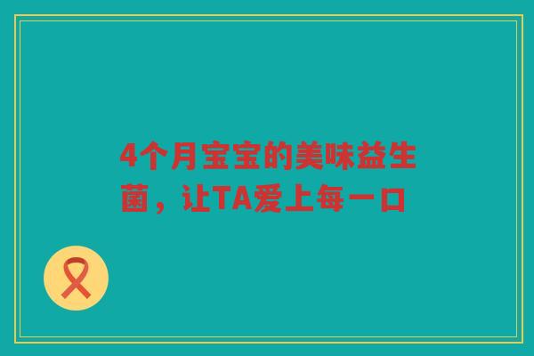 4个月宝宝的美味益生菌，让TA爱上每一口