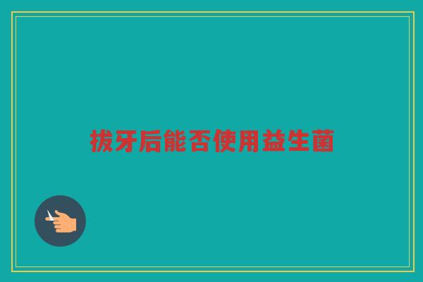 拔牙后能否使用益生菌
