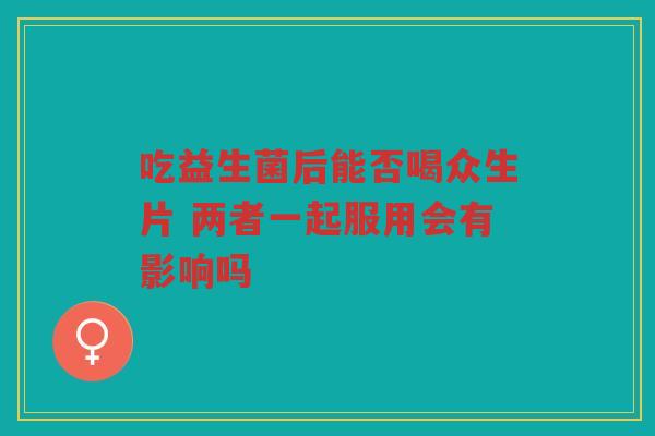 吃益生菌后能否喝众生片 两者一起服用会有影响吗 吃益生菌后能否喝众生片 两者一起服用会有影响吗