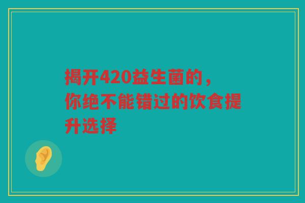 揭开420益生菌的，你绝不能错过的饮食提升选择
