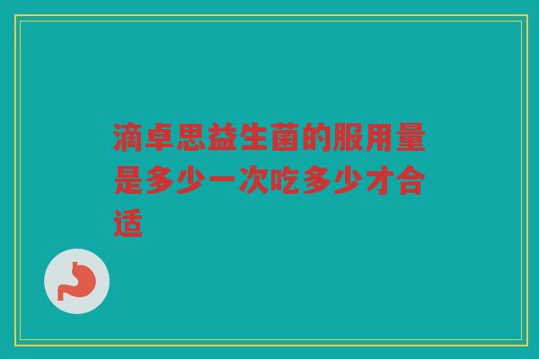 滴卓思益生菌的服用量是多少一次吃多少才合适 滴卓思益生菌的服用量是多少一次吃多少才合适
