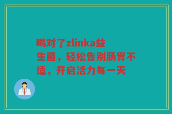喝对了zlinka益生菌,轻松告别肠胃不适,开启活力每一天