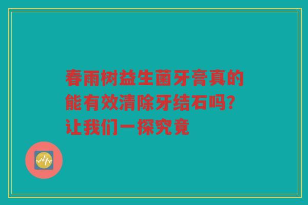 春雨树益生菌牙膏真的能有效清除牙结石吗?让我们一探究竟