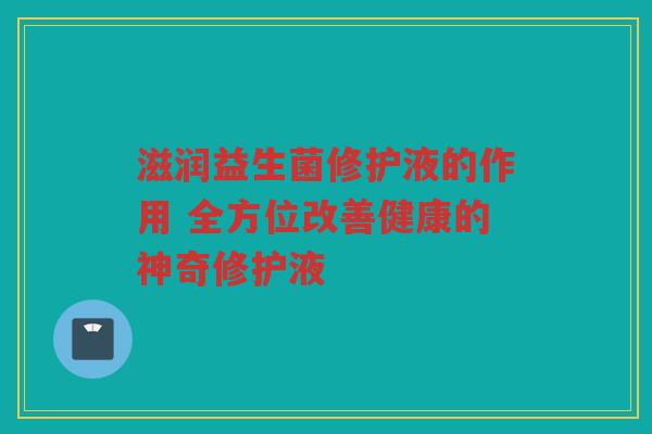 滋润益生菌修护液的作用 全方位改善健康的神奇修护液
