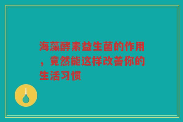 海藻酵素益生菌的作用,竟然能这样改善你的生活习惯