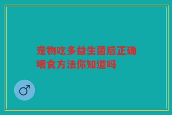宠物吃多益生菌后正确喂食方法你知道吗