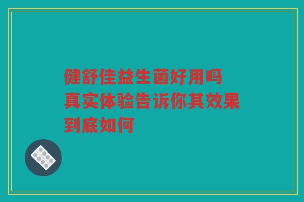 健舒佳益生菌好用吗 真实体验告诉你其效果到底如何