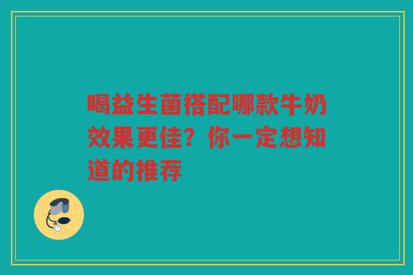 喝益生菌搭配哪款牛奶效果更佳?你一定想知道的推荐 喝益生菌搭配哪款牛奶效果更佳?你一定想知道的推荐