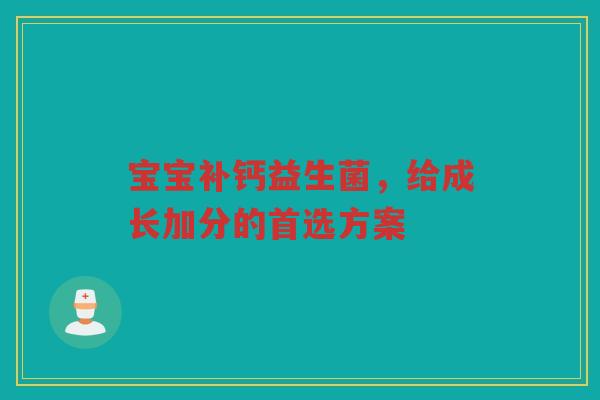 宝宝补钙益生菌,给成长加分的首选方案 宝宝补钙益生菌,给成长加分的首选方案