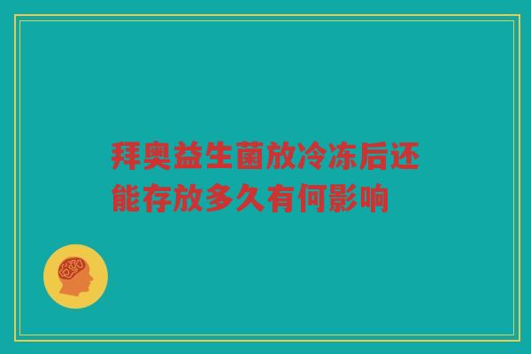 拜奥益生菌放冷冻后还能存放多久有何影响 拜奥益生菌放冷冻后还能存放多久有何影响
