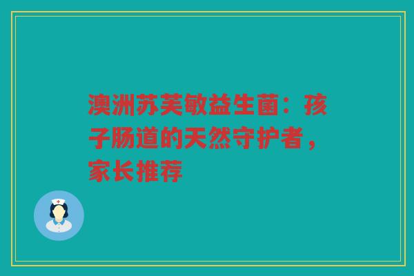 澳洲苏芙敏益生菌:孩子肠道的天然守护者,家长推荐