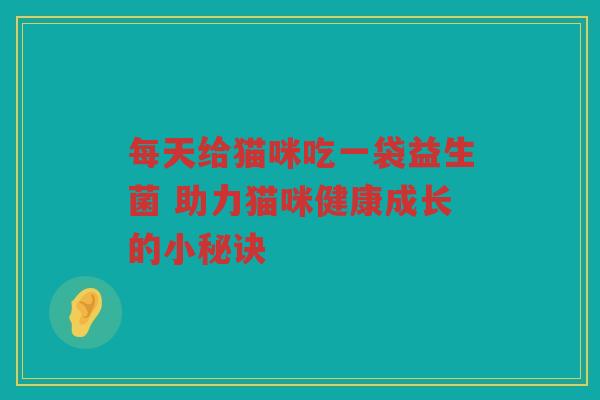 每天给猫咪吃一袋益生菌 助力猫咪健康成长的小秘诀