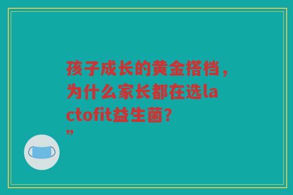 孩子成长的黄金搭档，为什么家长都在选lactofit益生菌？”