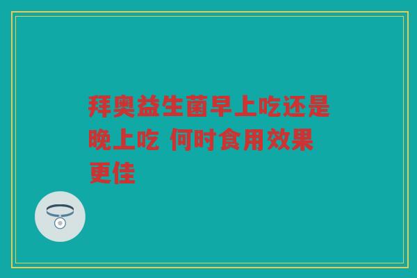 拜奥益生菌早上吃还是晚上吃 何时食用效果更佳