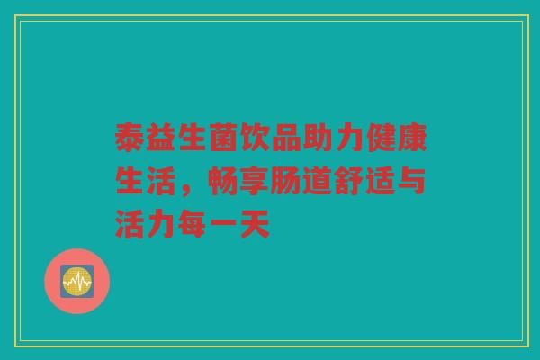 泰益生菌饮品助力健康生活,畅享肠道舒适与活力每一天