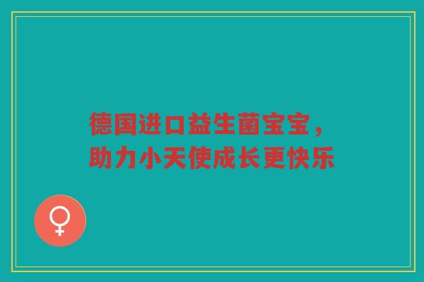 德国进口益生菌宝宝,助力小天使成长更快乐