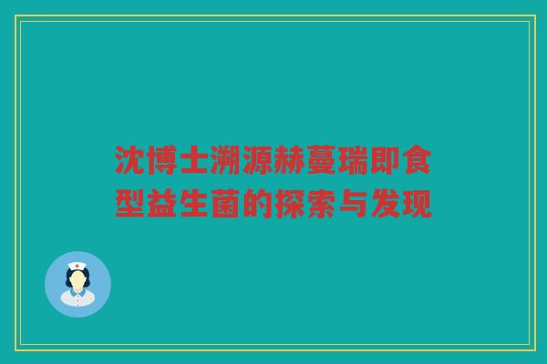沈博士溯源赫蔓瑞即食型益生菌的探索与发现 沈博士溯源赫蔓瑞即食型益生菌的探索与发现