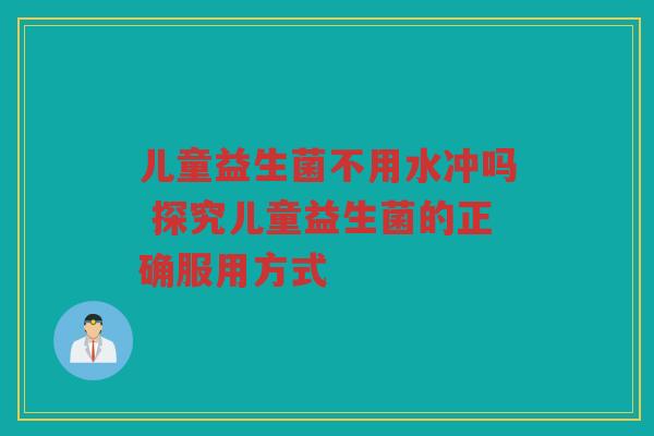 儿童益生菌不用水冲吗 探究儿童益生菌的正确服用方式