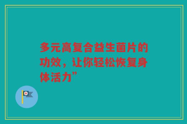 多元高复合益生菌片的功效，让你轻松恢复身体活力”