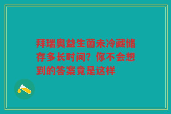拜瑞奥益生菌未冷藏储存多长时间?你不会想到的答案竟是这样