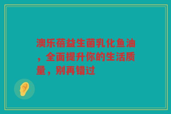 澳乐蓓益生菌乳化鱼油，全面提升你的生活质量，别再错过