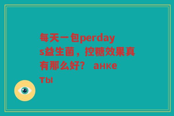 每天一包perdays益生菌,控糖效果真有那么好? анкеты
