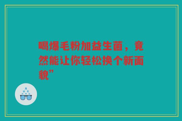 喝爆毛粉加益生菌，竟然能让你轻松换个新面貌”