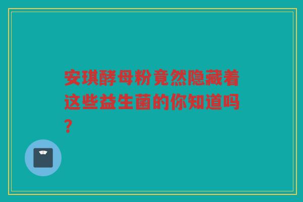 安琪酵母粉竟然隐藏着这些益生菌的你知道吗?