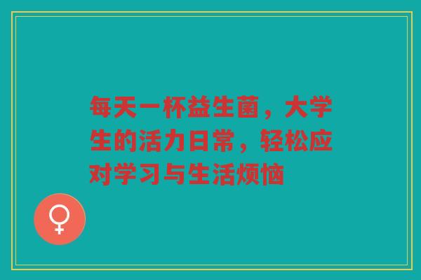 每天一杯益生菌,大学生的活力日常,轻松应对学习与生活烦恼 每天一杯益生菌,大学生的活力日常,轻松应对学习与生活烦恼