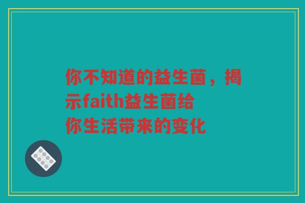 你不知道的益生菌，揭示faith益生菌给你生活带来的变化