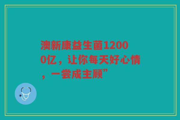 澳新康益生菌12000亿,让你每天好心情,一尝成主顾” 澳新康益生菌12000亿,让你每天好心情,一尝成主顾”