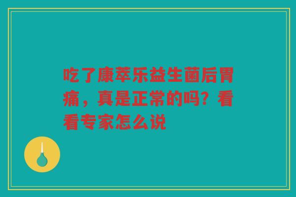 吃了康萃乐益生菌后胃痛，真是正常的吗？看看专家怎么说