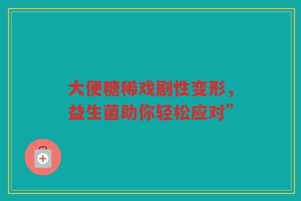 大便糖稀戏剧性变形，益生菌助你轻松应对”