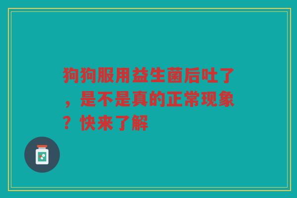 狗狗服用益生菌后吐了,是不是真的正常现象?快来了解 狗狗服用益生菌后吐了,是不是真的正常现象?快来了解