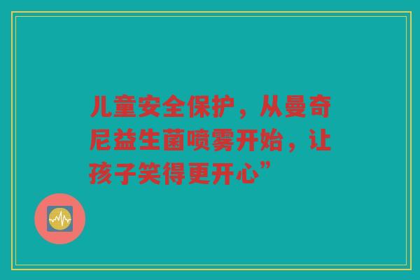 儿童安全保护,从曼奇尼益生菌喷雾开始,让孩子笑得更开心”