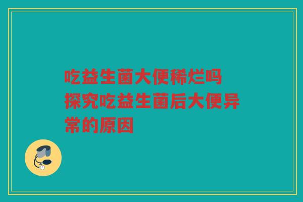 吃益生菌大便稀烂吗 探究吃益生菌后大便异常的原因