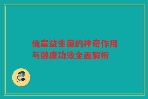 仙童益生菌的神奇作用与健康功效全面解析