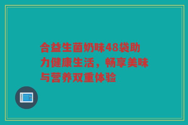 合益生菌奶味48袋助力健康生活，畅享美味与营养双重体验