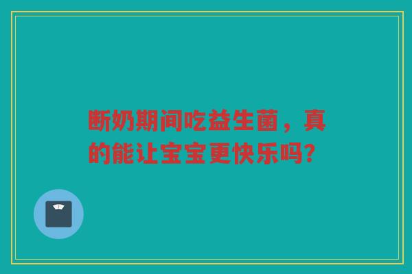 断奶期间吃益生菌,真的能让宝宝更快乐吗?