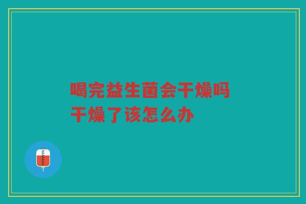 喝完益生菌会干燥吗 干燥了该怎么办