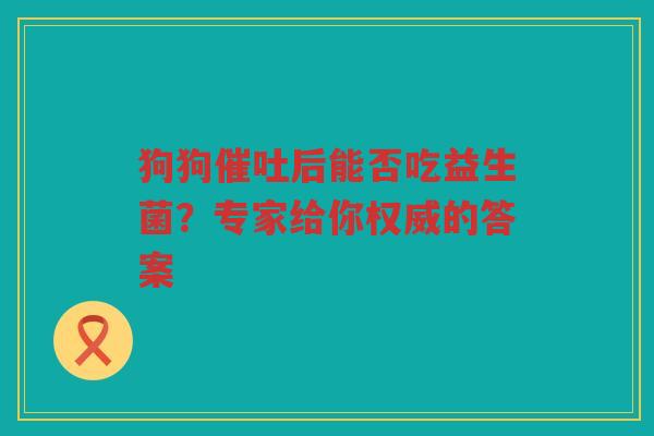 狗狗催吐后能否吃益生菌？专家给你权威的答案