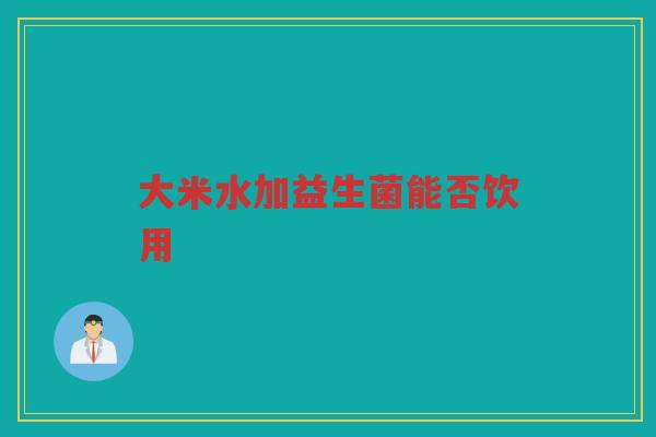 大米水加益生菌能否饮用