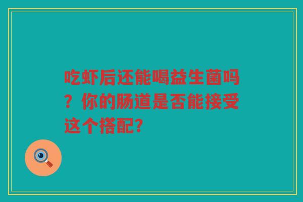 吃虾后还能喝益生菌吗?你的肠道是否能接受这个搭配? 吃虾后还能喝益生菌吗?你的肠道是否能接受这个搭配?