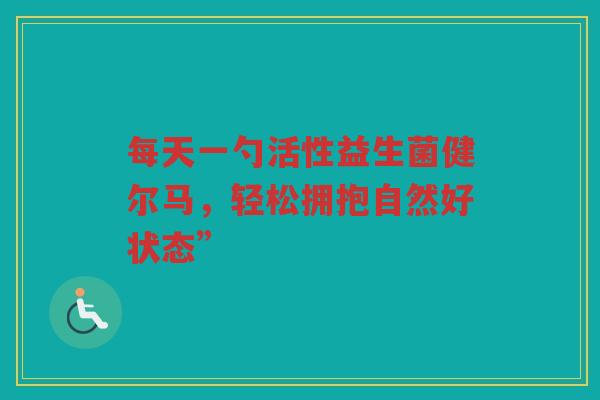 每天一勺活性益生菌健尔马,轻松拥抱自然好状态” 每天一勺活性益生菌健尔马,轻松拥抱自然好状态”