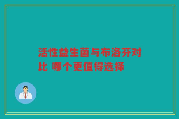 活性益生菌与布洛芬对比 哪个更值得选择 活性益生菌与布洛芬对比 哪个更值得选择