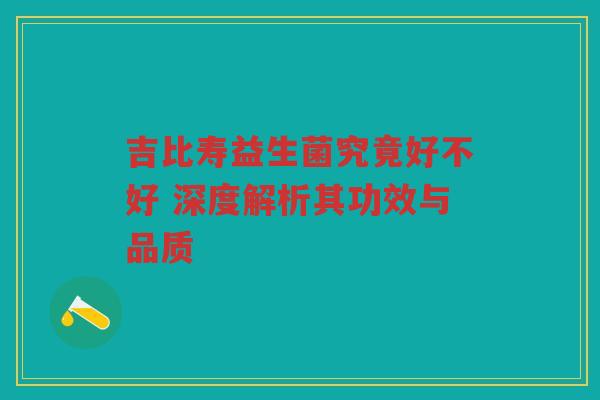 吉比寿益生菌究竟好不好 深度解析其功效与品质 吉比寿益生菌究竟好不好 深度解析其功效与品质