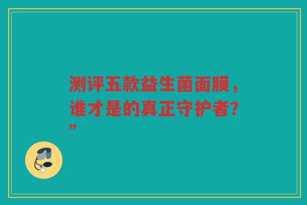 测评五款益生菌面膜,谁才是的真正守护者?” 测评五款益生菌面膜,谁才是的真正守护者?”