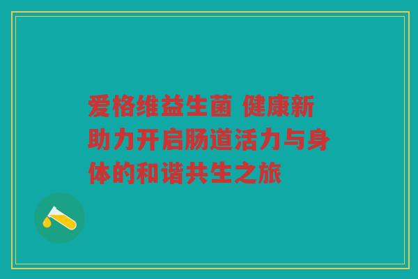 爱格维益生菌 健康新助力开启肠道活力与身体的和谐共生之旅